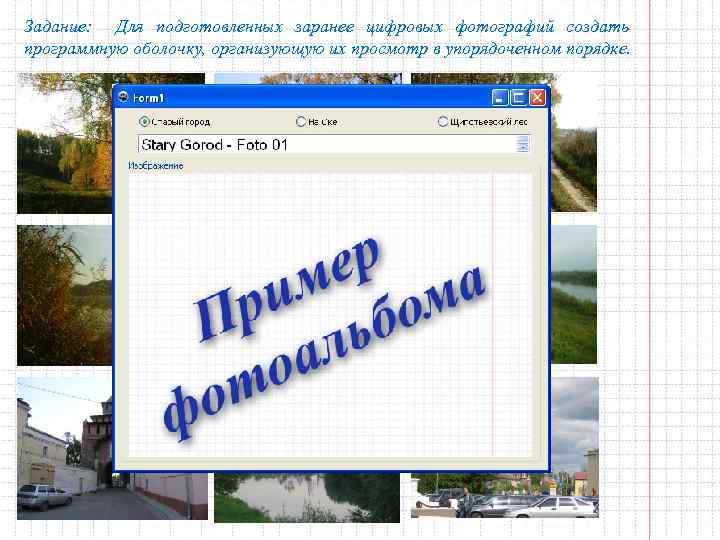 Задание: Для подготовленных заранее цифровых фотографий создать программную оболочку, организующую их просмотр в упорядоченном