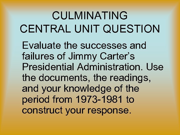 CULMINATING CENTRAL UNIT QUESTION Evaluate the successes and failures of Jimmy Carter’s Presidential Administration.