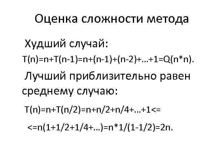 Оценка сложности метода Худший случай: T(n)=n+T(n-1)=n+(n-1)+(n-2)+…+1=Q(n*n). Лучший приблизительно равен среднему случаю: T(n)=n+T(n/2)=n+n/2+n/4+…+1<= <=n(1+1/2+1/4+…)=n*1/(1 -1/2)=2
