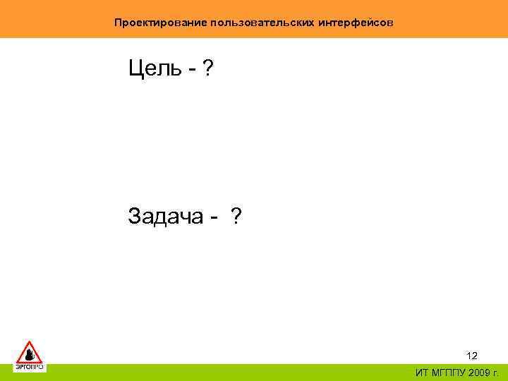 Проектирование пользовательских интерфейсов Цель - ? Задача - ? 12 ИТ МГППУ 2009 г.