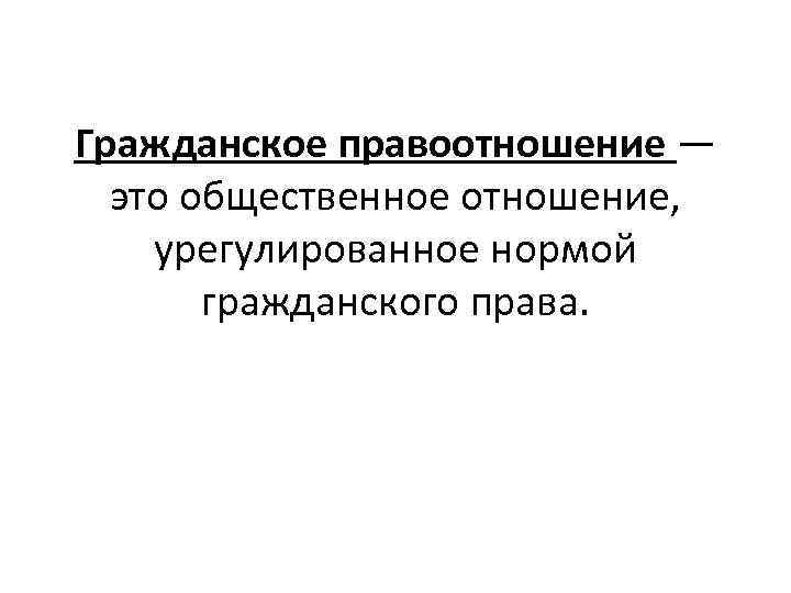 Гражданское правоотношение — это общественное отношение, урегулированное нормой гражданского права. 