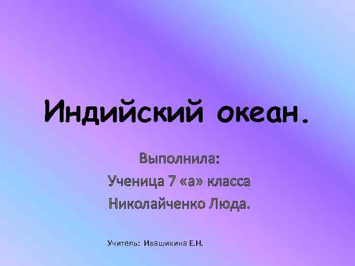 Индийский океан. Выполнила: Ученица 7 «а» класса Николайченко Люда. Учитель: Ивашикина Е. Н. 