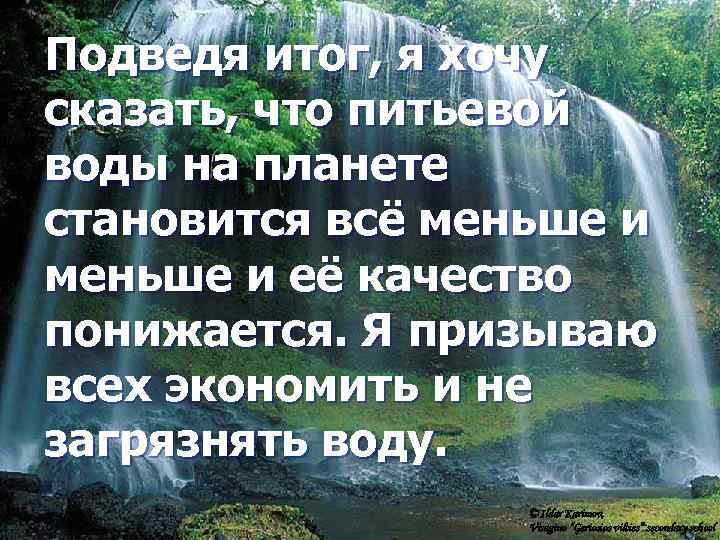 Подведя итог, я хочу сказать, что питьевой воды на планете становится всё меньше и