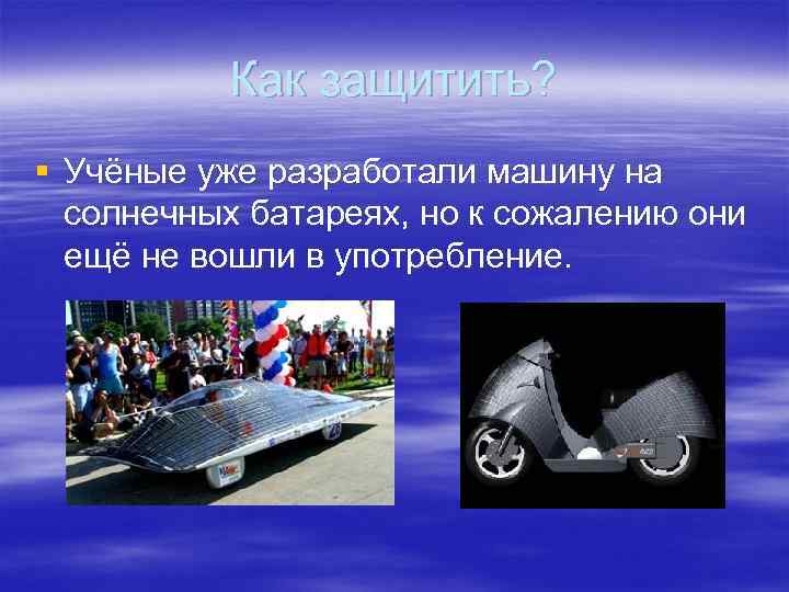 Как защитить? § Учёные уже разработали машину на солнечных батареях, но к сожалению они