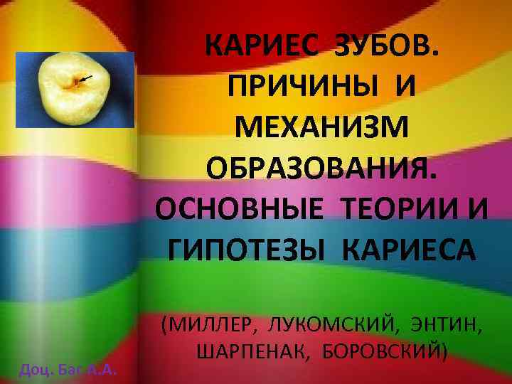 КАРИЕС ЗУБОВ. ПРИЧИНЫ И МЕХАНИЗМ ОБРАЗОВАНИЯ. ОСНОВНЫЕ ТЕОРИИ И ГИПОТЕЗЫ КАРИЕСА Доц. Бас А.