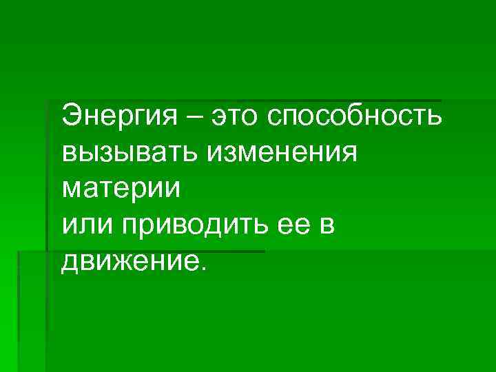 Энергия – это способность вызывать изменения материи или приводить ее в движение. 