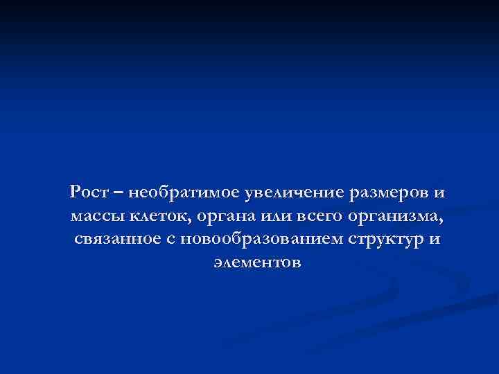 Рост – необратимое увеличение размеров и массы клеток, органа или всего организма, связанное с