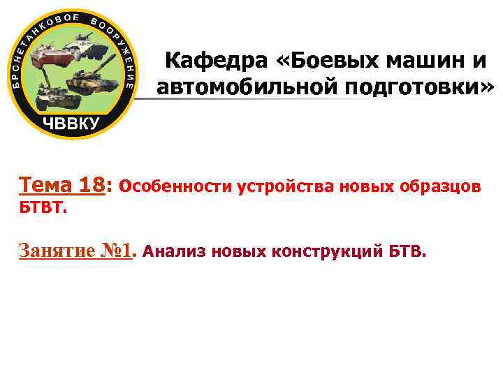 Кафедра «Боевых машин и автомобильной подготовки» Тема 18: Особенности устройства новых образцов БТВТ. Занятие