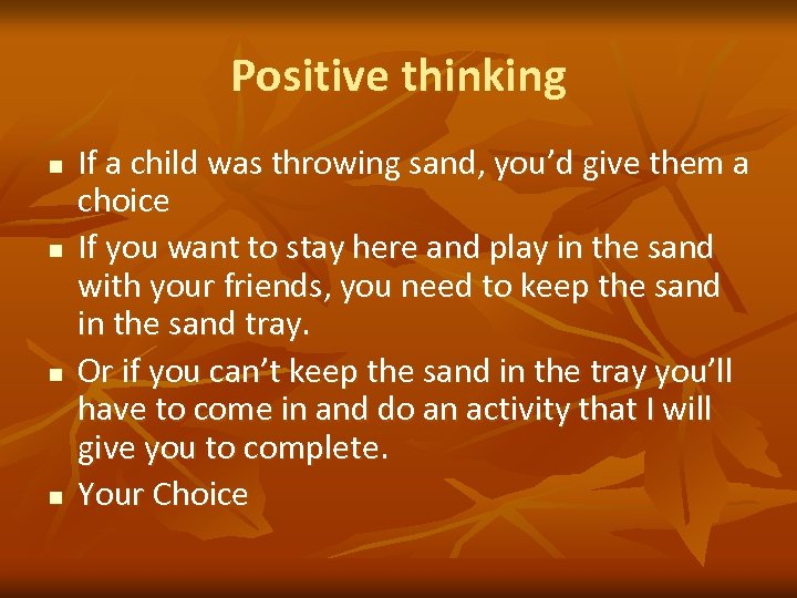 Positive thinking n n If a child was throwing sand, you’d give them a