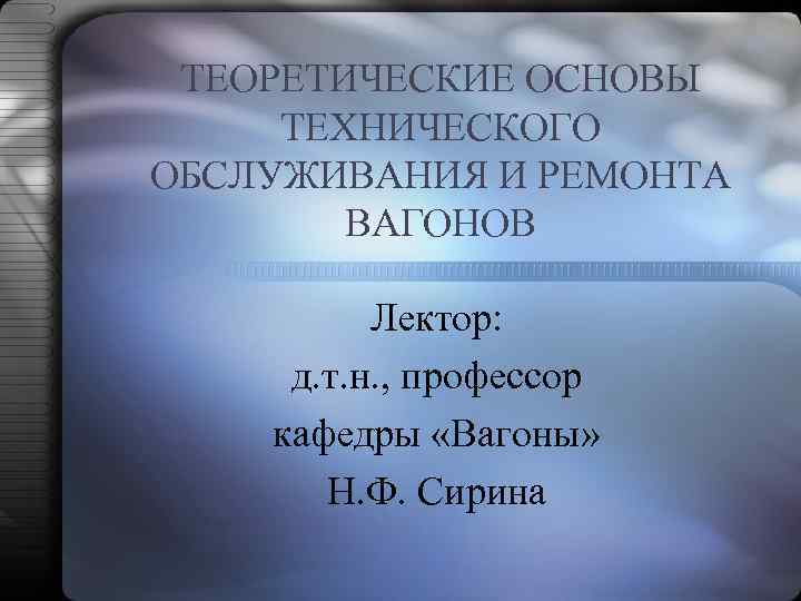 ТЕОРЕТИЧЕСКИЕ ОСНОВЫ ТЕХНИЧЕСКОГО ОБСЛУЖИВАНИЯ И РЕМОНТА ВАГОНОВ Лектор: д. т. н. , профессор кафедры