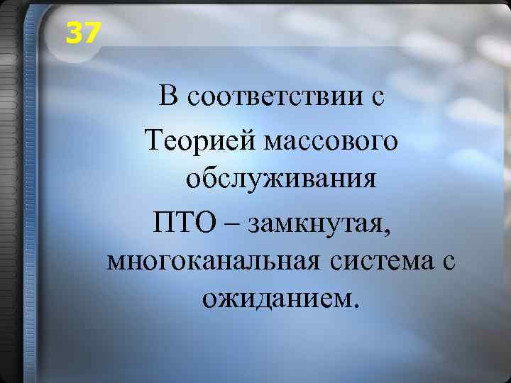 37 В соответствии с Теорией массового обслуживания ПТО – замкнутая, многоканальная система с ожиданием.