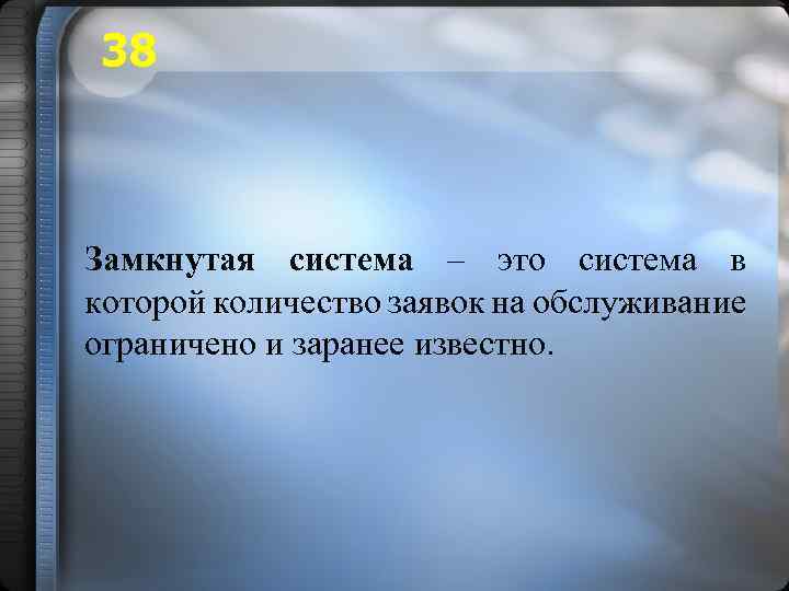 38 Замкнутая система – это система в которой количество заявок на обслуживание ограничено и