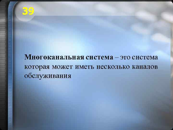 39 Многоканальная система – это система которая может иметь несколько каналов обслуживания 