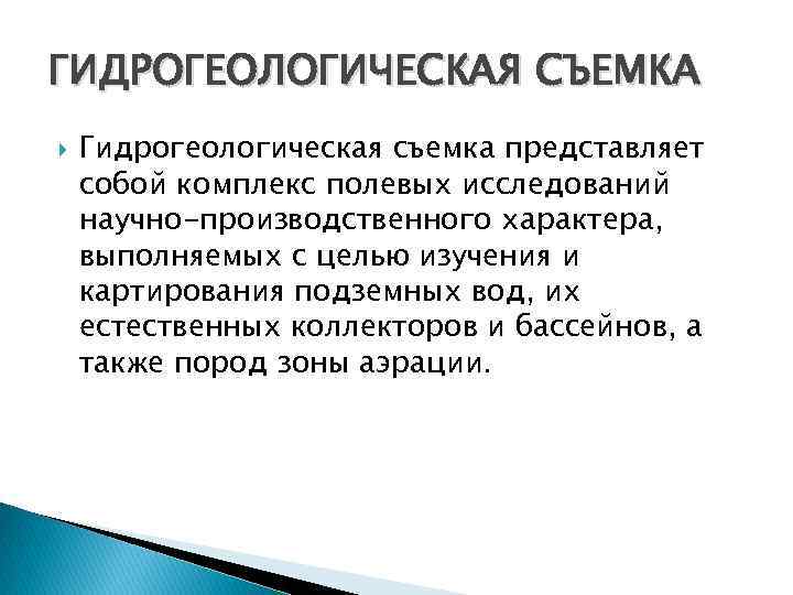 ГИДРОГЕОЛОГИЧЕСКАЯ СЪЕМКА Гидрогеологическая съемка представляет собой комплекс полевых исследований научно-производственного характера, выполняемых с целью