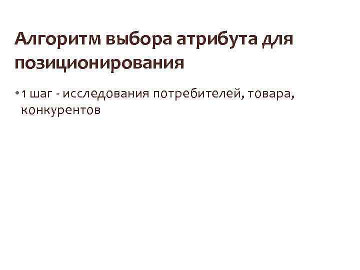 Алгоритм выбора атрибута для позиционирования • 1 шаг - исследования потребителей, товара, конкурентов 