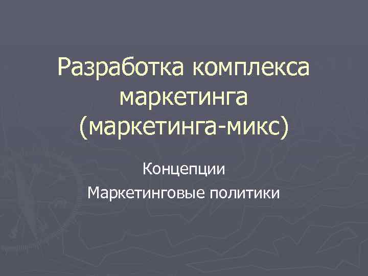 Разработка комплекса маркетинга (маркетинга-микс) Концепции Маркетинговые политики 