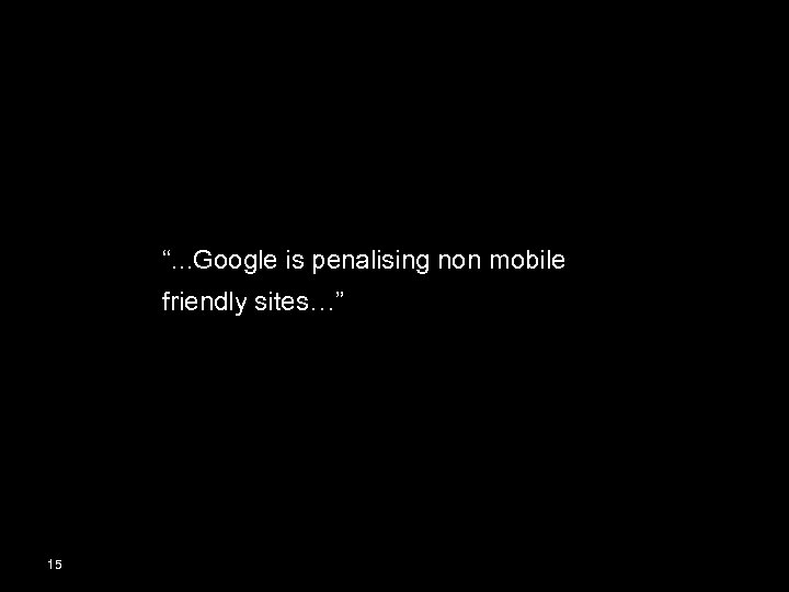“. . . Google is penalising non mobile friendly sites…” 15 