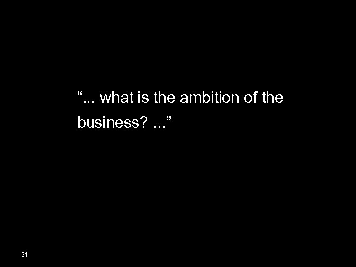 “. . . what is the ambition of the business? . . . ”