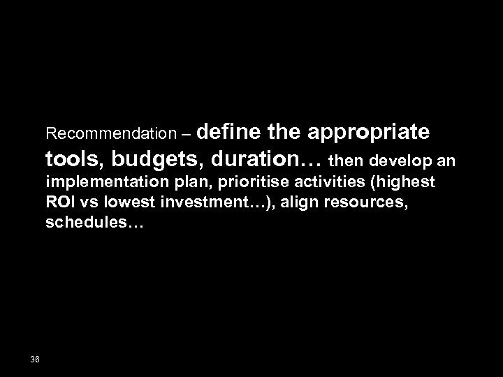 Recommendation – define the appropriate tools, budgets, duration… then develop an implementation plan, prioritise
