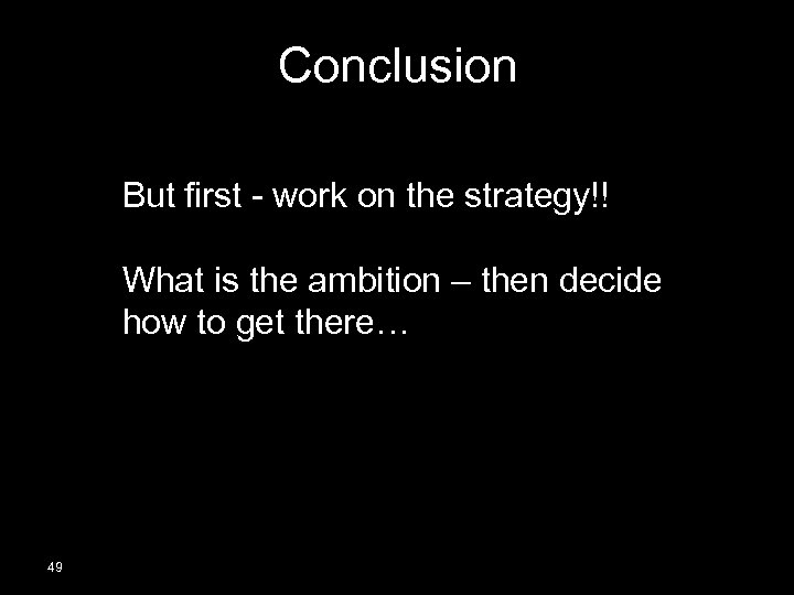 Conclusion But first - work on the strategy!! What is the ambition – then
