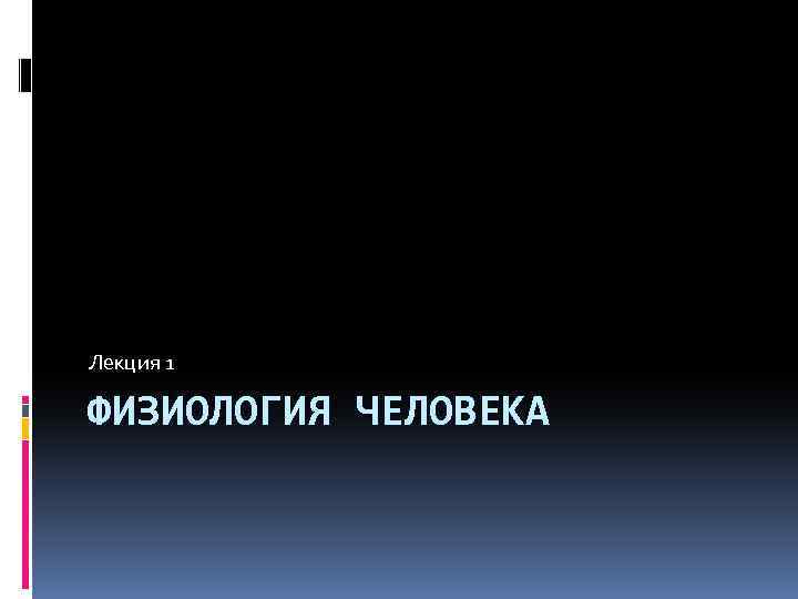 Лекция 1 ФИЗИОЛОГИЯ ЧЕЛОВЕКА 