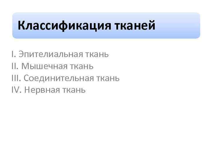 Классификация тканей I. Эпителиальная ткань II. Мышечная ткань III. Соединительная ткань IV. Нервная ткань