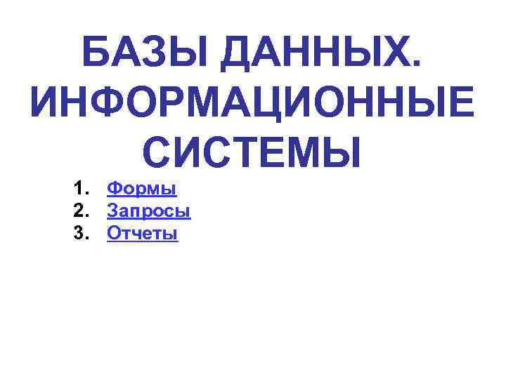 БАЗЫ ДАННЫХ. ИНФОРМАЦИОННЫЕ СИСТЕМЫ 1. Формы 2. Запросы 3. Отчеты 