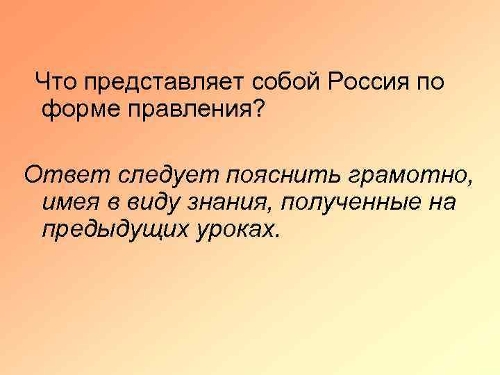 Что представляет собой Россия по форме правления? Ответ следует пояснить грамотно, имея в виду