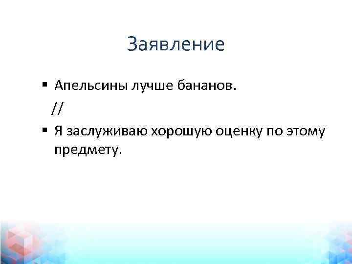 Заявление § Апельсины лучше бананов. // § Я заслуживаю хорошую оценку по этому предмету.