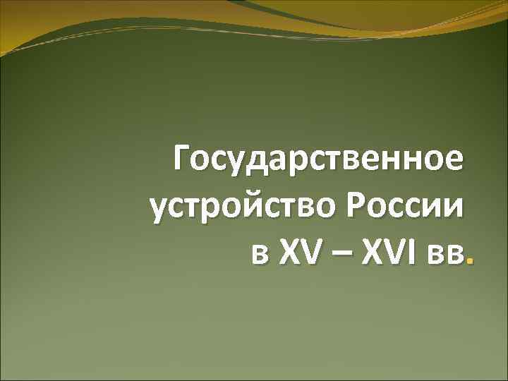 Государственное устройство России в XV – XVI вв. 