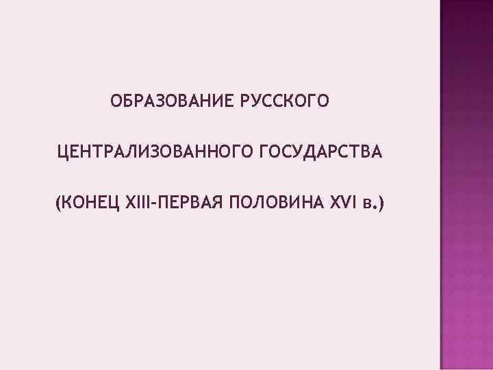 ОБРАЗОВАНИЕ РУССКОГО ЦЕНТРАЛИЗОВАННОГО ГОСУДАРСТВА (КОНЕЦ ХIII-ПЕРВАЯ ПОЛОВИНА XVI в. ) 
