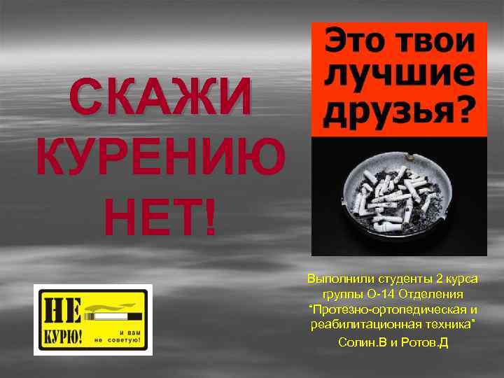 СКАЖИ КУРЕНИЮ НЕТ! Выполнили студенты 2 курса группы О-14 Отделения “Протезно-ортопедическая и реабилитационная техника”