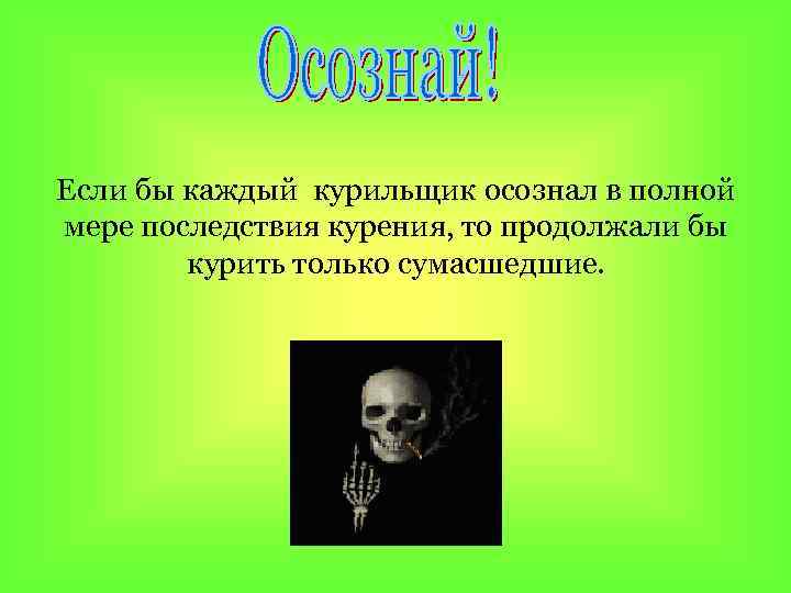 Если бы каждый курильщик осознал в полной мере последствия курения, то продолжали бы курить