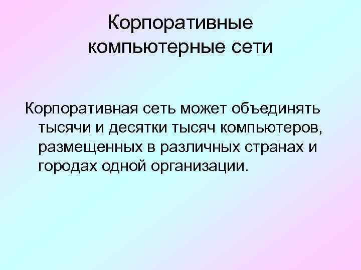 Корпоративные компьютерные сети Корпоративная сеть может объединять тысячи и десятки тысяч компьютеров, размещенных в
