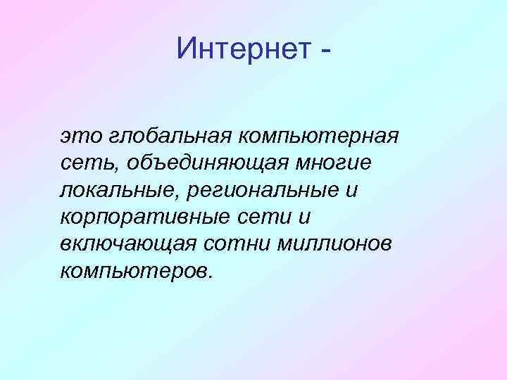 Интернет это глобальная компьютерная сеть, объединяющая многие локальные, региональные и корпоративные сети и включающая