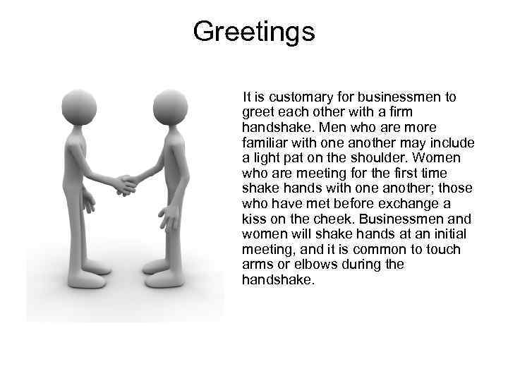 Greetings It is customary for businessmen to greet each other with a firm handshake.
