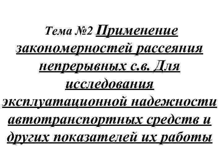 Тема № 2 Применение закономерностей рассеяния непрерывных с. в. Для исследования эксплуатационной надежности автотранспортных