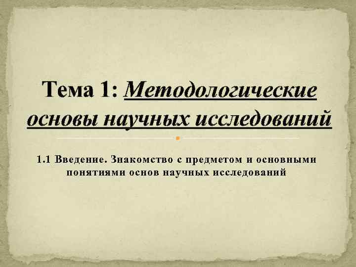 Тема 1: Методологические основы научных исследований 1. 1 Введение. Знакомство с предметом и основными
