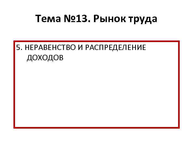 Тема № 13. Рынок труда 5. НЕРАВЕНСТВО И РАСПРЕДЕЛЕНИЕ ДОХОДОВ 