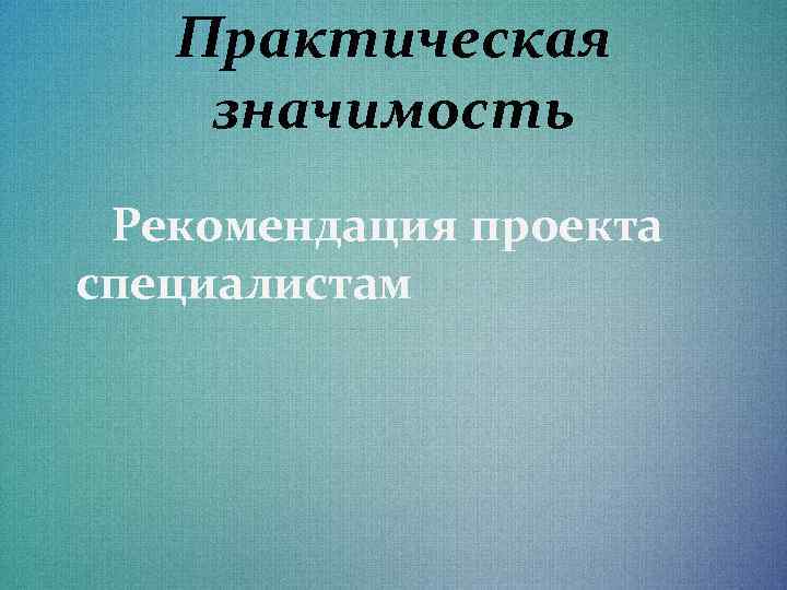 Практическая значимость Рекомендация проекта специалистам 