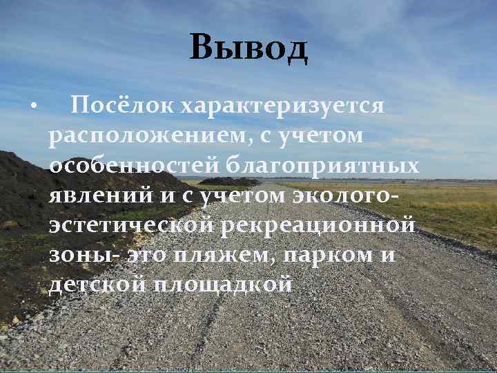 Вывод • Посёлок характеризуется расположением, с учетом особенностей благоприятных явлений и с учетом экологоэстетической