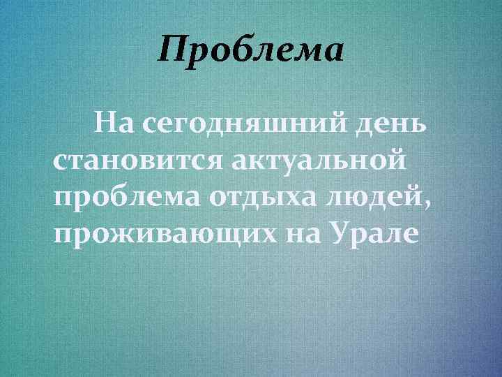 Проблема На сегодняшний день становится актуальной проблема отдыха людей, проживающих на Урале 