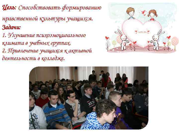 Цель: Способствовать формированию нравственной культуры учащихся. Задачи: 1. Улучшение психоэмоциоального климата в учебных группах.