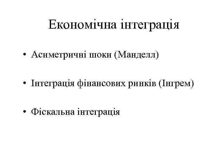 Економічна інтеграція • Асиметричні шоки (Манделл) • Інтеграція фінансових ринків (Інгрем) • Фіскальна інтеграція