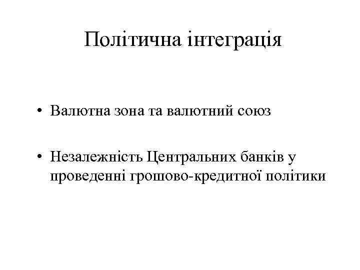 Політична інтеграція • Валютна зона та валютний союз • Незалежність Центральних банків у проведенні
