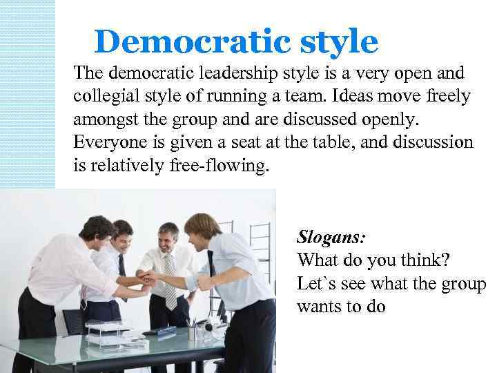 Democratic style The democratic leadership style is a very open and collegial style of