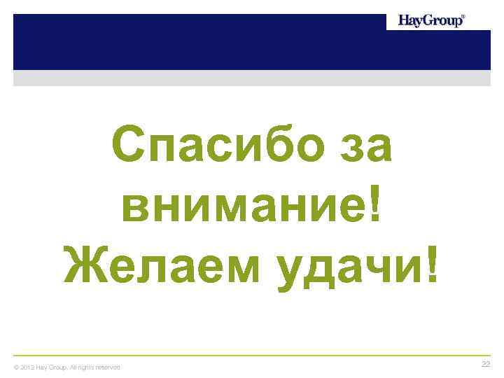 Спасибо за внимание! Желаем удачи! © 2012 Hay Group. All rights reserved 22 