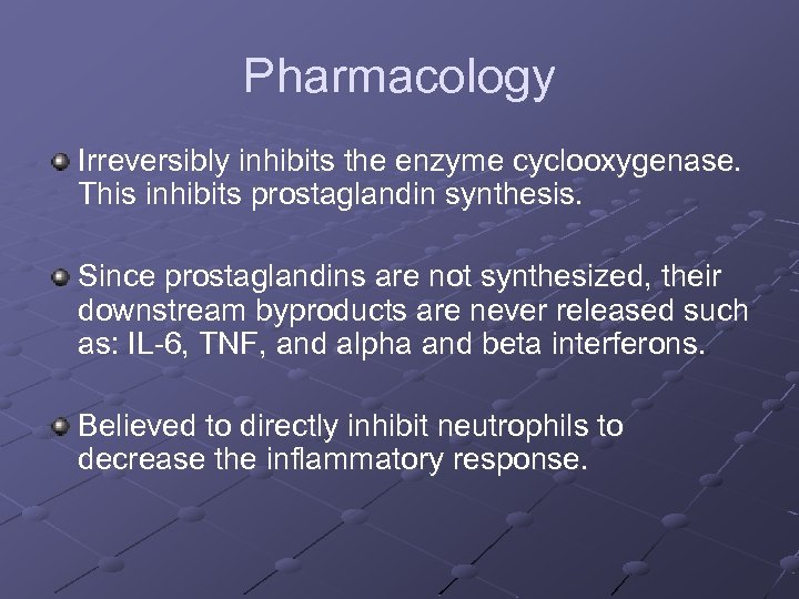Pharmacology Irreversibly inhibits the enzyme cyclooxygenase. This inhibits prostaglandin synthesis. Since prostaglandins are not