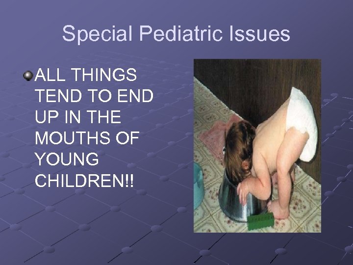 Special Pediatric Issues ALL THINGS TEND TO END UP IN THE MOUTHS OF YOUNG