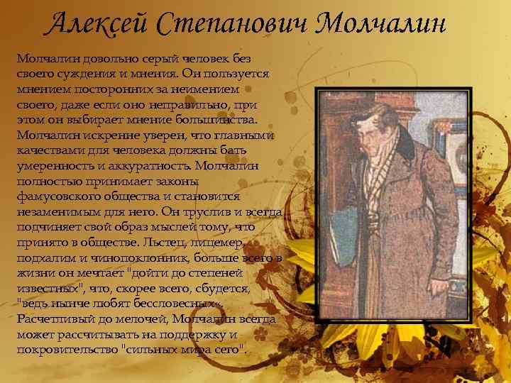 Алексей Степанович Молчалин довольно серый человек без своего суждения и мнения. Он пользуется мнением